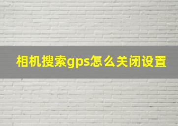 相机搜索gps怎么关闭设置