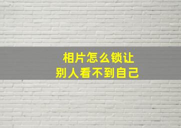 相片怎么锁让别人看不到自己