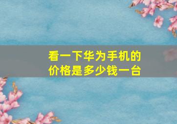 看一下华为手机的价格是多少钱一台