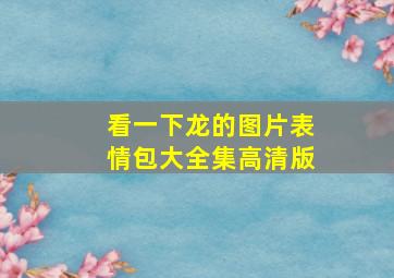 看一下龙的图片表情包大全集高清版