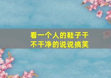 看一个人的鞋子干不干净的说说搞笑