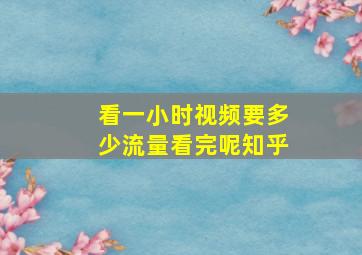 看一小时视频要多少流量看完呢知乎