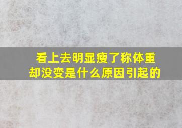 看上去明显瘦了称体重却没变是什么原因引起的