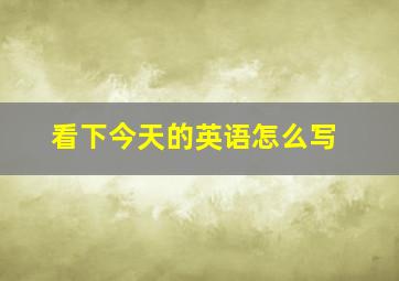 看下今天的英语怎么写