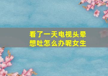 看了一天电视头晕想吐怎么办呢女生