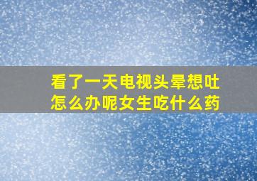 看了一天电视头晕想吐怎么办呢女生吃什么药