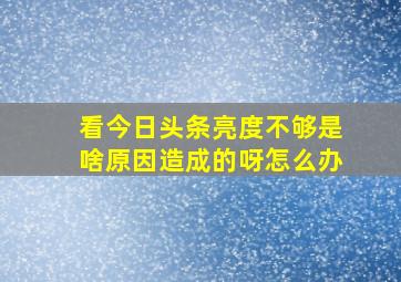 看今日头条亮度不够是啥原因造成的呀怎么办