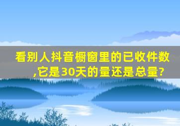 看别人抖音橱窗里的已收件数,它是30天的量还是总量?