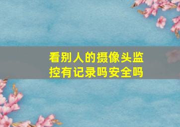 看别人的摄像头监控有记录吗安全吗