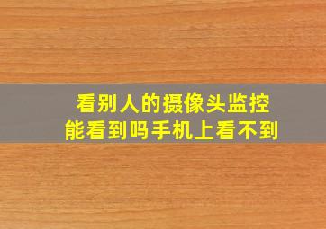 看别人的摄像头监控能看到吗手机上看不到