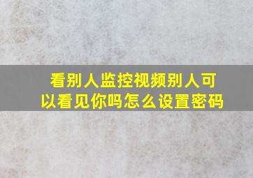 看别人监控视频别人可以看见你吗怎么设置密码