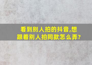 看到别人拍的抖音,想跟着别人拍同款怎么弄?