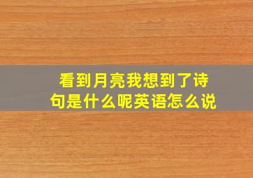 看到月亮我想到了诗句是什么呢英语怎么说