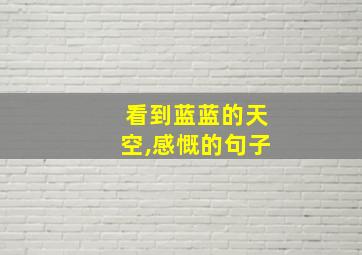 看到蓝蓝的天空,感慨的句子