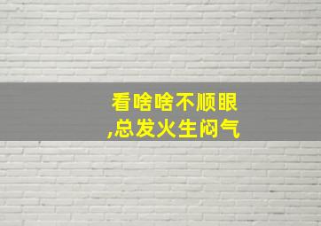 看啥啥不顺眼,总发火生闷气