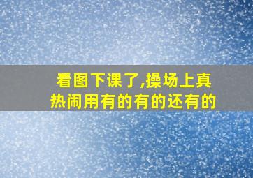 看图下课了,操场上真热闹用有的有的还有的