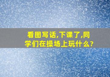 看图写话,下课了,同学们在操场上玩什么?