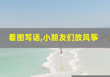 看图写话,小朋友们放风筝