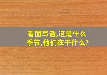 看图写话,这是什么季节,他们在干什么?