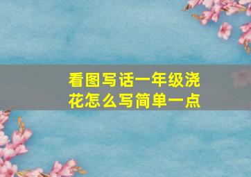 看图写话一年级浇花怎么写简单一点