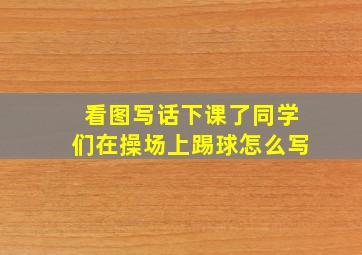 看图写话下课了同学们在操场上踢球怎么写