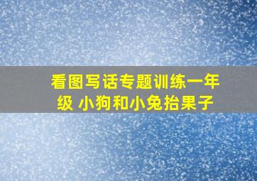 看图写话专题训练一年级 小狗和小兔抬果子