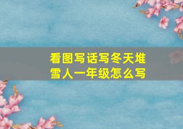 看图写话写冬天堆雪人一年级怎么写