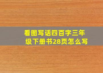 看图写话四百字三年级下册书28页怎么写