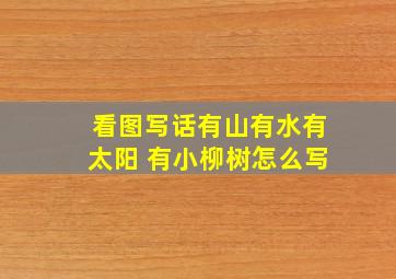 看图写话有山有水有太阳 有小柳树怎么写