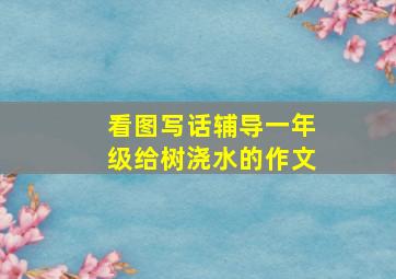 看图写话辅导一年级给树浇水的作文