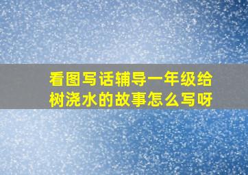 看图写话辅导一年级给树浇水的故事怎么写呀