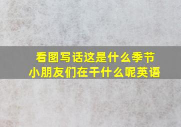 看图写话这是什么季节小朋友们在干什么呢英语