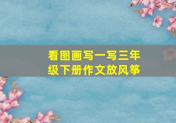 看图画写一写三年级下册作文放风筝