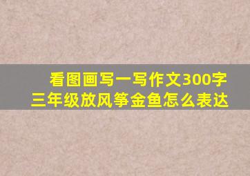 看图画写一写作文300字三年级放风筝金鱼怎么表达