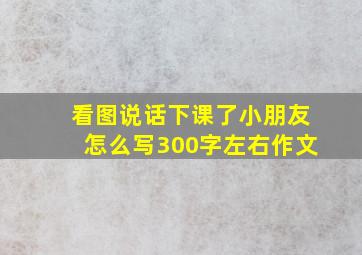 看图说话下课了小朋友怎么写300字左右作文