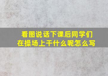 看图说话下课后同学们在操场上干什么呢怎么写