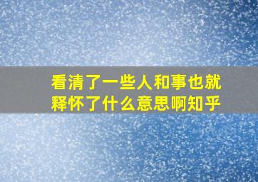 看清了一些人和事也就释怀了什么意思啊知乎