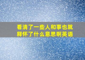 看清了一些人和事也就释怀了什么意思啊英语