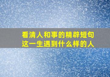 看清人和事的精辟短句这一生遇到什么样的人