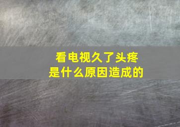 看电视久了头疼是什么原因造成的