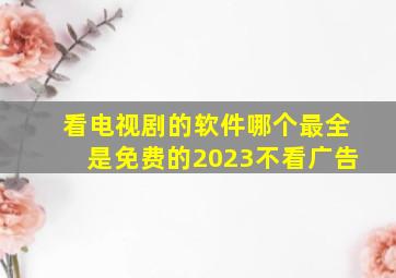 看电视剧的软件哪个最全是免费的2023不看广告