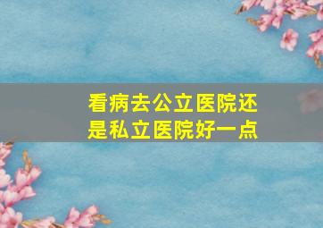 看病去公立医院还是私立医院好一点