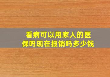 看病可以用家人的医保吗现在报销吗多少钱