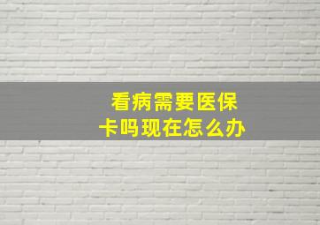 看病需要医保卡吗现在怎么办