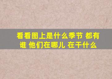 看看图上是什么季节 都有谁 他们在哪儿 在干什么