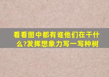 看看图中都有谁他们在干什么?发挥想象力写一写种树