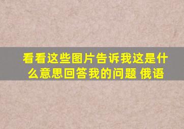 看看这些图片告诉我这是什么意思回答我的问题 俄语