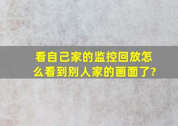 看自己家的监控回放怎么看到别人家的画面了?