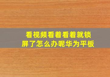 看视频看着看着就锁屏了怎么办呢华为平板