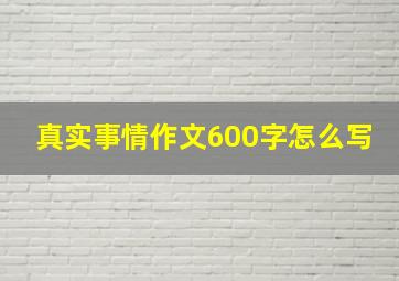 真实事情作文600字怎么写